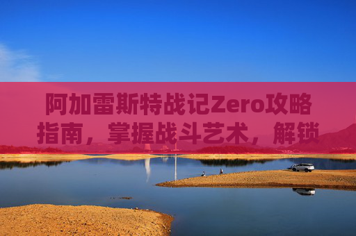 阿加雷斯特战记Zero攻略指南，掌握战斗艺术，解锁胜利之路