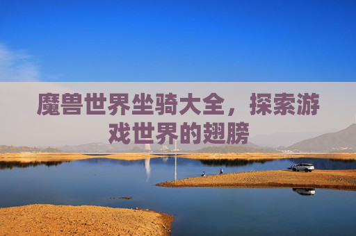 魔兽世界坐骑大全，探索游戏世界的翅膀