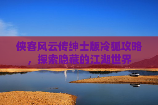 侠客风云传绅士版冷狐攻略,探索隐藏的江湖世界 侠客风云传绅士版冷狐攻略,探索隐藏的江湖世界