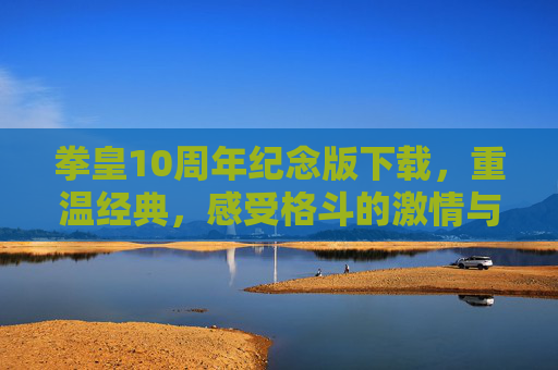 拳皇10周年纪念版下载，重温经典，感受格斗的激情与魅力