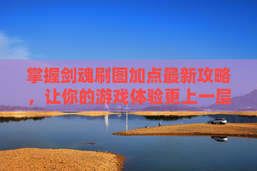 掌握剑魂刷图加点最新攻略，让你的游戏体验更上一层楼！