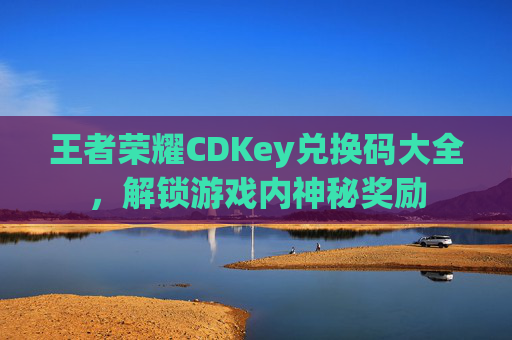 王者荣耀CDKey兑换码大全，解锁游戏内神秘奖励