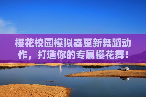 樱花校园模拟器更新舞蹈动作，打造你的专属樱花舞！