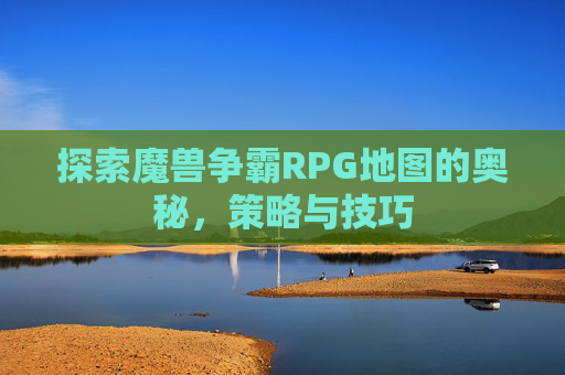 探索魔兽争霸RPG地图的奥秘，策略与技巧