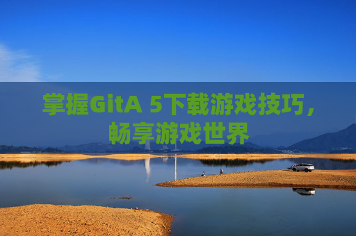 掌握GitA 5下载游戏技巧，畅享游戏世界