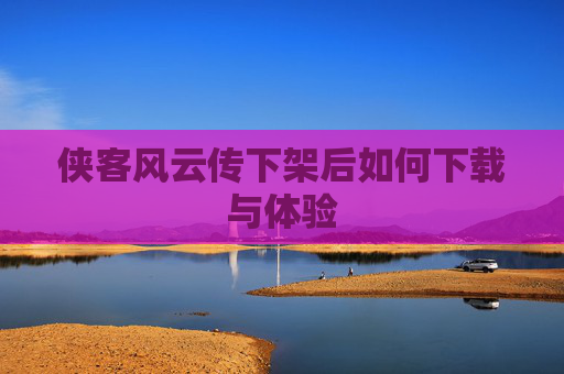侠客风云传下架后如何下载与体验