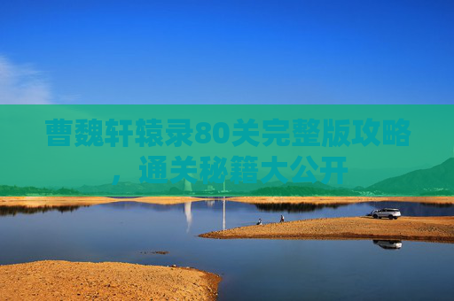 曹魏轩辕录80关完整版攻略，通关秘籍大公开