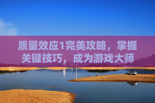 质量效应1完美攻略，掌握关键技巧，成为游戏大师
