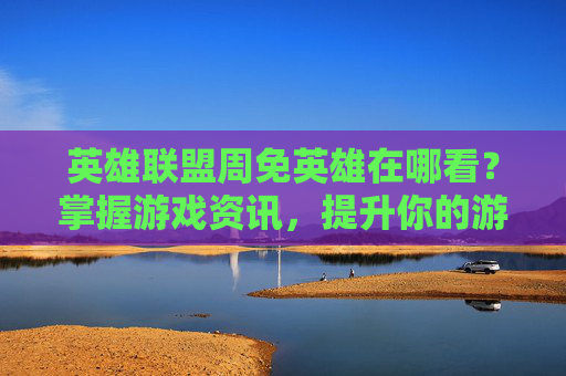英雄联盟周免英雄在哪看？掌握游戏资讯，提升你的游戏技巧！