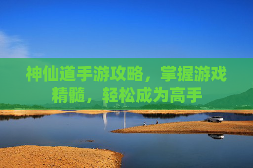 神仙道手游攻略，掌握游戏精髓，轻松成为高手