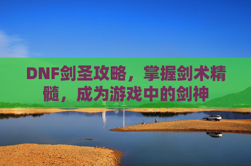 DNF剑圣攻略，掌握剑术精髓，成为游戏中的剑神