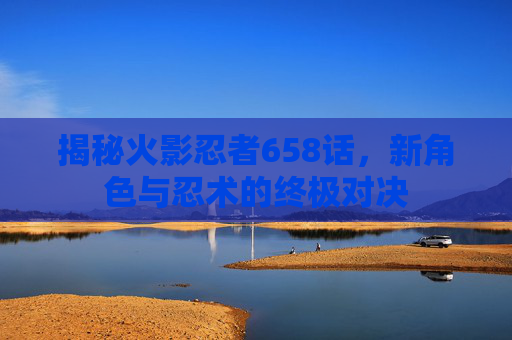 揭秘火影忍者658话,新角色与忍术的终极对决 揭秘火影忍者658话,新角色与忍术的终极对决