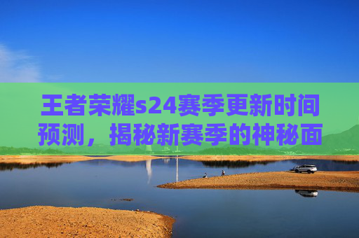 王者荣耀s24赛季更新时间预测，揭秘新赛季的神秘面纱