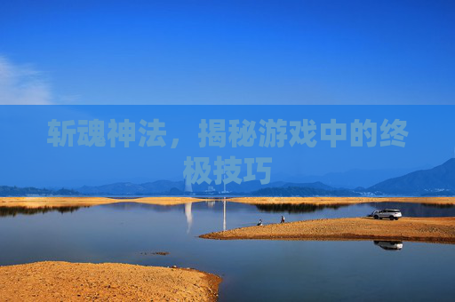斩魂神法，揭秘游戏中的终极技巧