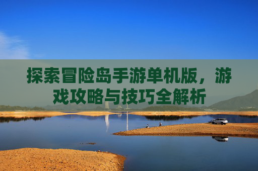 探索冒险岛手游单机版，游戏攻略与技巧全解析