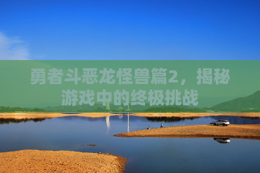 勇者斗恶龙怪兽篇2，揭秘游戏中的终极挑战