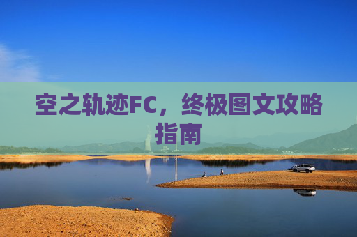 空之轨迹FC，终极图文攻略指南