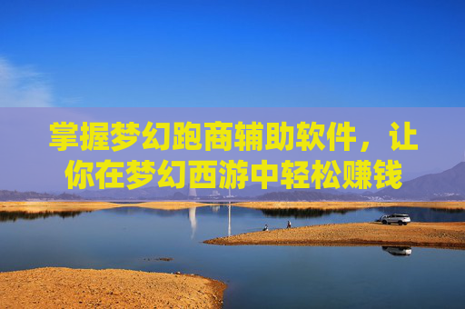 掌握梦幻跑商辅助软件，让你在梦幻西游中轻松赚钱
