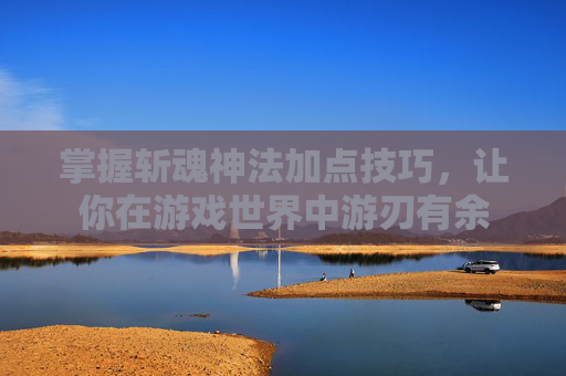 掌握斩魂神法加点技巧,让你在游戏世界中游刃有余 掌握斩魂神法加点技巧,让你在游戏世界中游刃有余