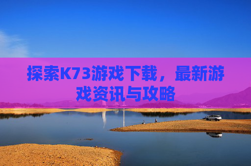 探索K73游戏下载，最新游戏资讯与攻略