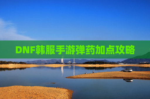 DNF韩服手游弹药加点攻略 DNF韩服手游弹药加点攻略