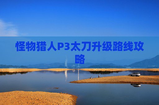 怪物猎人P3太刀升级路线攻略