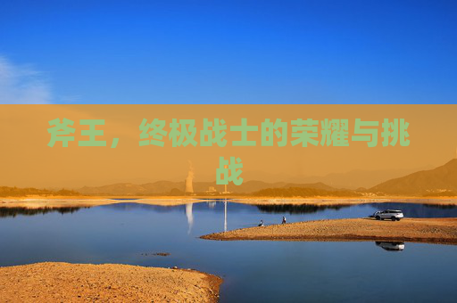 斧王,终极战士的荣耀与挑战 斧王,终极战士的荣耀与挑战