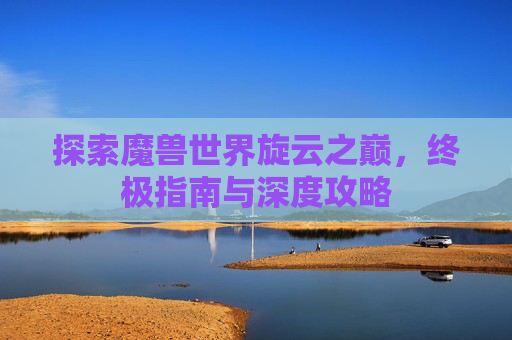 探索魔兽世界旋云之巅，终极指南与深度攻略