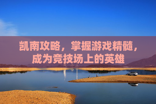 凯南攻略，掌握游戏精髓，成为竞技场上的英雄