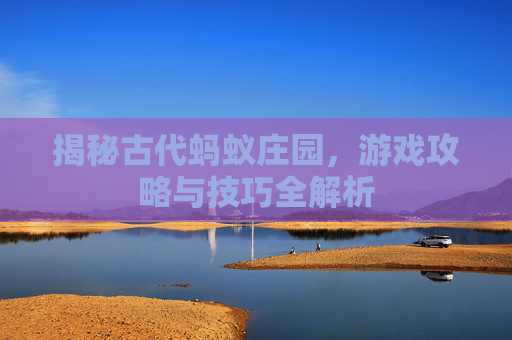 揭秘古代蚂蚁庄园，游戏攻略与技巧全解析