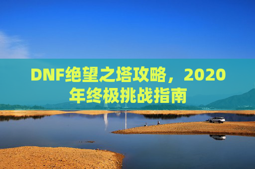 DNF绝望之塔攻略，2020年终极挑战指南