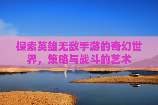 探索英雄无敌手游的奇幻世界，策略与战斗的艺术