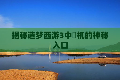 揭秘造梦西游3中梼杌的神秘入口