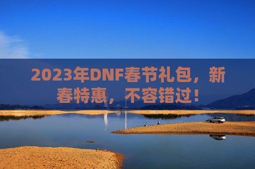 2023年DNF春节礼包，新春特惠，不容错过！