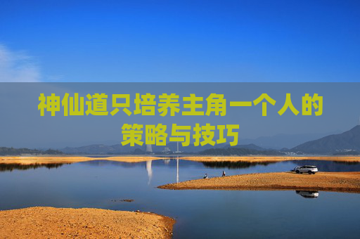 神仙道只培养主角一个人的策略与技巧