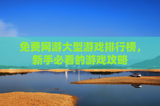 免费网游大型游戏排行榜，新手必看的游戏攻略