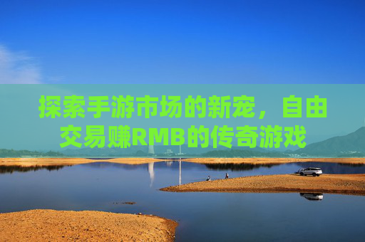 探索手游市场的新宠，自由交易赚RMB的传奇游戏