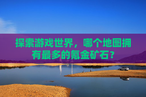 探索游戏世界，哪个地图拥有最多的氪金矿石？