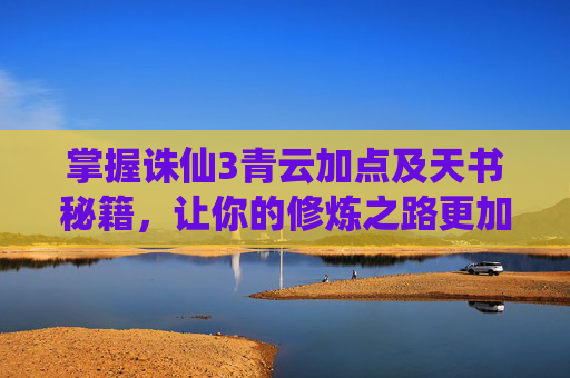 掌握诛仙3青云加点及天书秘籍，让你的修炼之路更加顺畅