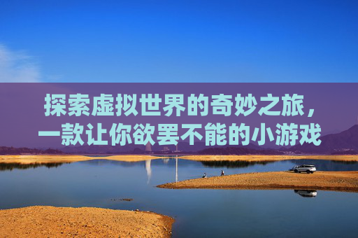 探索虚拟世界的奇妙之旅,一款让你欲罢不能的小游戏 探索虚拟世界的奇妙之旅,一款让你欲罢不能的小游戏