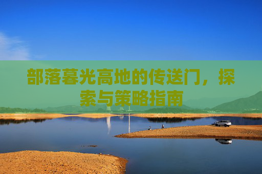 部落暮光高地的传送门，探索与策略指南