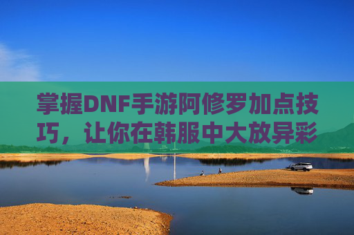 掌握DNF手游阿修罗加点技巧,让你在韩服中大放异彩 掌握DNF手游阿修罗加点技巧,让你在韩服中大放异彩