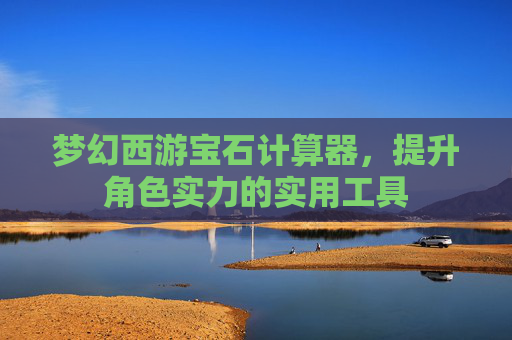 梦幻西游宝石计算器，提升角色实力的实用工具
