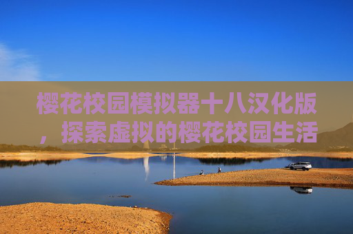 樱花校园模拟器十八汉化版,探索虚拟的樱花校园生活 樱花校园模拟器十八汉化版,探索虚拟的樱花校园生活