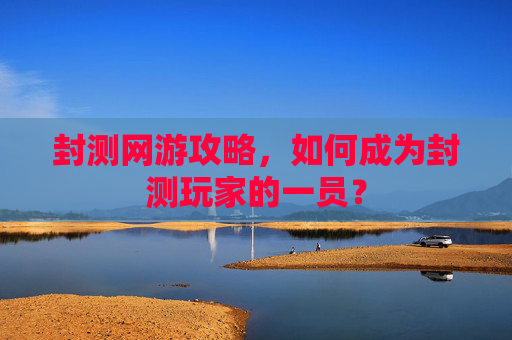 封测网游攻略,如何成为封测玩家的一员? 封测网游攻略,如何成为封测玩家的一员?