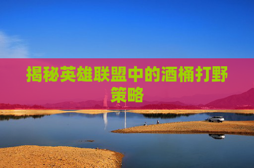 揭秘英雄联盟中的酒桶打野策略