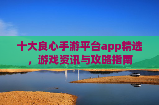 十大良心手游平台app精选，游戏资讯与攻略指南