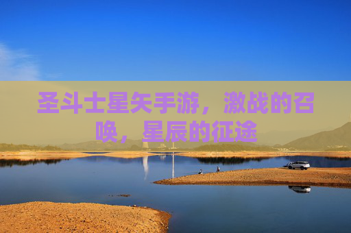 圣斗士星矢手游,激战的召唤,星辰的征途 圣斗士星矢手游,激战的召唤,星辰的征途