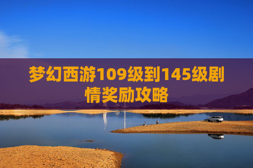 梦幻西游109级到145级剧情奖励攻略 梦幻西游109级到145级剧情奖励攻略