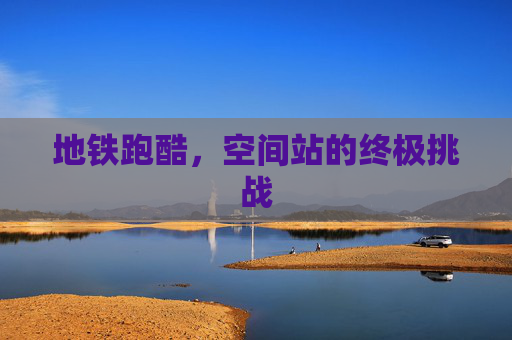 地铁跑酷，空间站的终极挑战